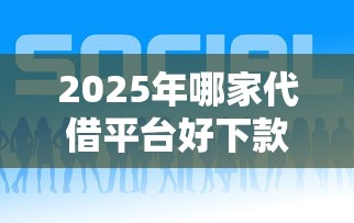 2025年哪家代借平台好下款呢，整合5个有什么好的贷款平台