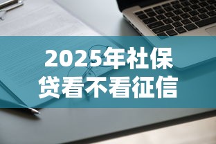 2025年社保贷看不看征信记录：梳理五个有没有不看征信的贷款平台
