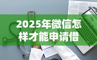 2025年微信怎样才能申请借钱？整理5个65岁贷款平台