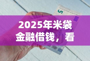 2025年米袋金融借钱，看看这5个当前逾期能下款的救命平台