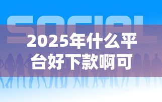 2025年什么平台好下款啊可靠？公布五个网贷靠谱平台