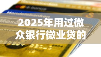 2025年用过微众银行微业贷的说说？整合5个周周到贷款相同系列的软件