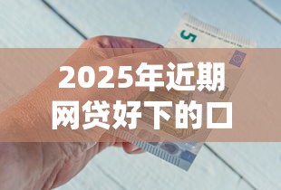 2025年近期网贷好下的口子都有哪些？试试这五个2025放水的贷款口子