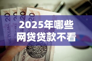 2025年哪些网贷贷款不看征信的，罗列5个黑户需要2万可以在借款平台借款