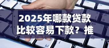 2025年哪款贷款比较容易下款？推荐五个借款平台容易借钱