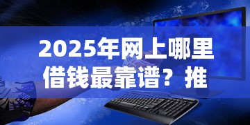 2025年网上哪里借钱最靠谱？推荐5个安全的贷款平台