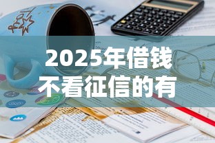2025年借钱不看征信的有哪些平台可以借：分享五个黑户有没有借钱的平台