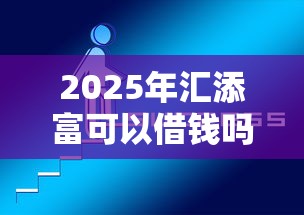 2025年汇添富可以借钱吗？公布五个网上比较好的贷款平台