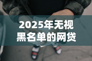 2025年无视黑名单的网贷有哪些？罗列五个2424平台百分百可以借到钱