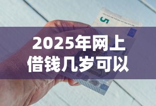 2025年网上借钱几岁可以借钱？梳理5个最好借钱的平台