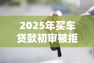 2025年买车贷款初审被拒：整理5个个人对个人贷款平台