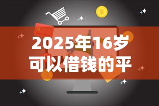 2025年16岁可以借钱的平台不用卡：公布5个小额贷款不查征信的平台