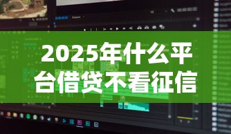 2025年什么平台借贷不看征信？分享5个网贷黑户必过软件