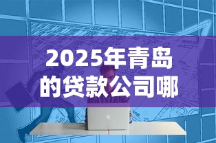 2025年青岛的贷款公司哪家好些，看看这5个秒下700芝麻分贷款平台