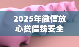 2025年微信放心贷借钱安全吗：罗列五个借款平台贷款额度高