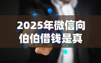 2025年微信向伯伯借钱是真的吗？罗列五个正规的借钱平台