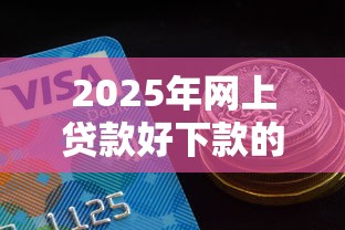 2025年网上贷款好下款的平台是真的吗？梳理5个黑白贷款必过的软件