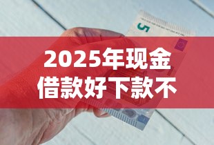 2025年现金借款好下款不？整理5个值得信赖的借钱平台