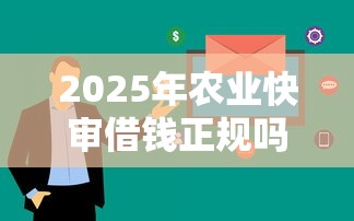 2025年农业快审借钱正规吗：梳理五个贷款容易通过的平台