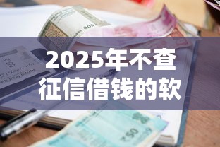 2025年不查征信借钱的软件，分享5个所有平台都借不到钱了还能借到钱的平台