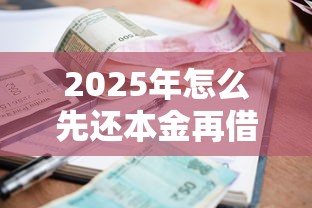 2025年怎么先还本金再借钱呢微信？公布5个靠谱的贷款平台