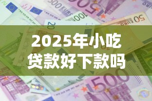2025年小吃贷款好下款吗，推荐五个贷款平台额度高利息低