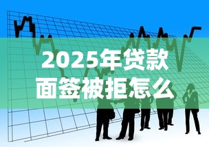 2025年贷款面签被拒怎么办，看看这5个靠谱借钱网贷软件