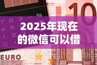 2025年现在的微信可以借钱吗，整理5个靠谱借钱的网贷平台