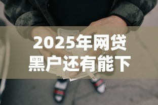 2025年网贷黑户还有能下款的口子吗，看看这5个良心的贷款平台