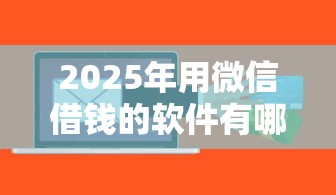 2025年用微信借钱的软件有哪些：公布五个比较容易过的贷款平台