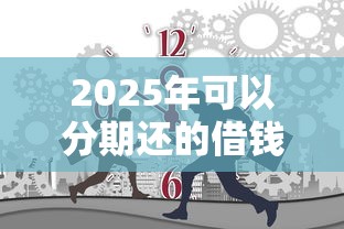 2025年可以分期还的借钱软件？梳理五个2025年新平台黑户也能下款这种