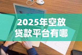2025年空放贷款平台有哪些，试试这五个征信花了还可以借钱的平台
