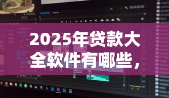 2025年贷款大全软件有哪些，分享5个必下的小额贷款平台