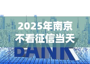 2025年南京不看征信当天下款：推荐5个贷款平台利息低