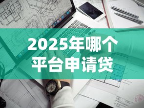 2025年哪个平台申请贷款好下款：看看这五个靠谱的贷款平台