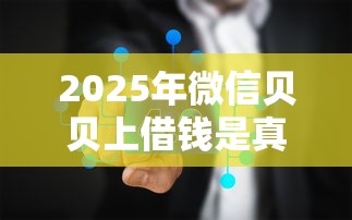 2025年微信贝贝上借钱是真的吗：分享五个网贷平台前十名