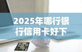 2025年哪行银行信用卡好下款呢，罗列五个像橙多分一样的借款平台