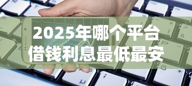 2025年哪个平台借钱利息最低最安全排名？罗列5个12月能贷款的软件