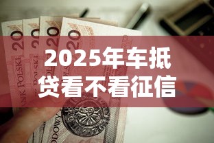 2025年车抵贷看不看征信？推荐五个2025最新贷款平台