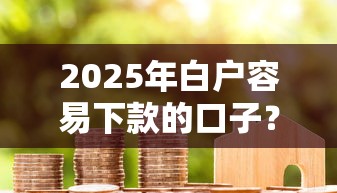 2025年白户容易下款的口子？整理五个贷款平台都