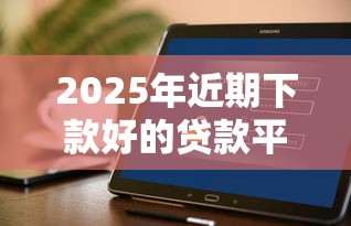 2025年近期下款好的贷款平台？看看这5个什么贷款软件不上征信不用还