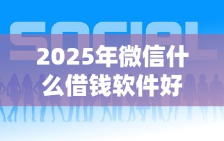 2025年微信什么借钱软件好，公布5个千元贷款平台