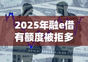 2025年融e借有额度被拒多久能重新申请，整合五个贷款平台审核通过的几率高