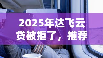 2025年达飞云贷被拒了，推荐5个值得信赖的借钱平台