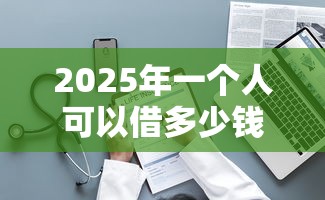 2025年一个人可以借多少钱，整理5个网贷下款口子