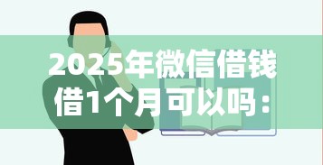 2025年微信借钱借1个月可以吗：试试这五个平台借钱容易通过不看负债