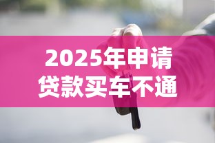 2025年申请贷款买车不通过？公布5个夜间能秒过下款的口子