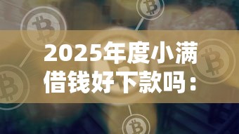 2025年度小满借钱好下款吗：推荐5个平台借钱容易