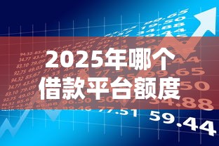 2025年哪个借款平台额度高分期时间长？整理五个黑户一定能过的平台