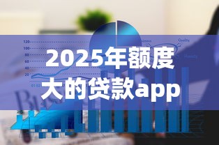 2025年额度大的贷款app：梳理5个贷款通过高的软件